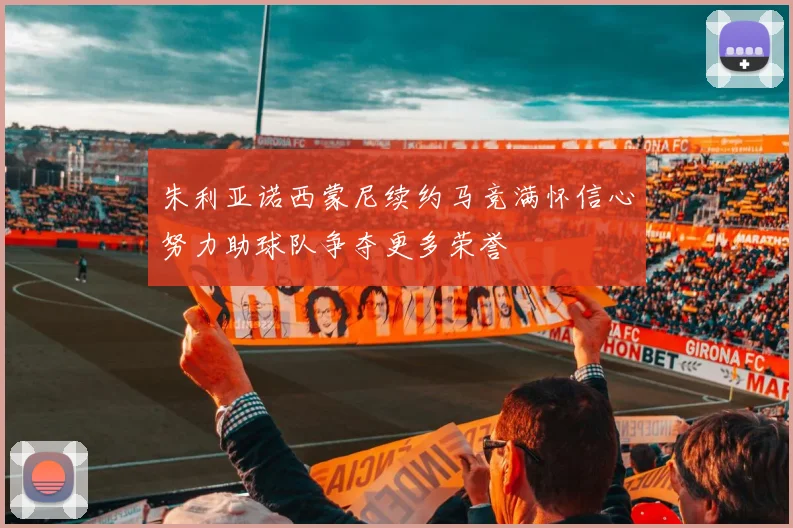 朱利亚诺西蒙尼续约马竞满怀信心努力助球队争夺更多荣誉