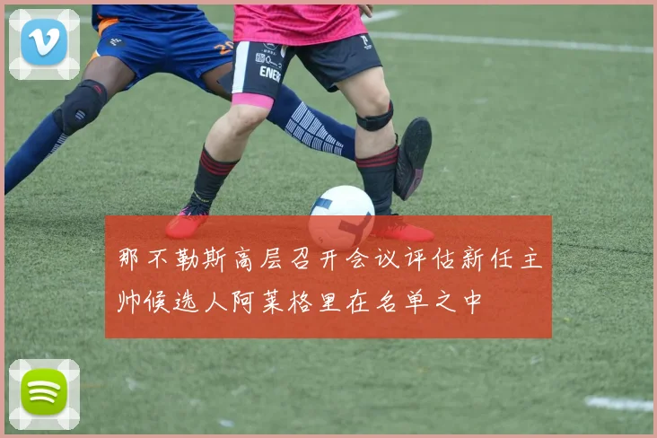那不勒斯高层召开会议评估新任主帅候选人阿莱格里在名单之中