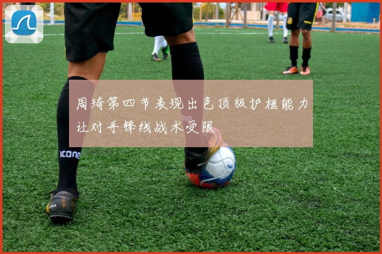 周琦第四节表现出色顶级护框能力让对手锋线战术受限