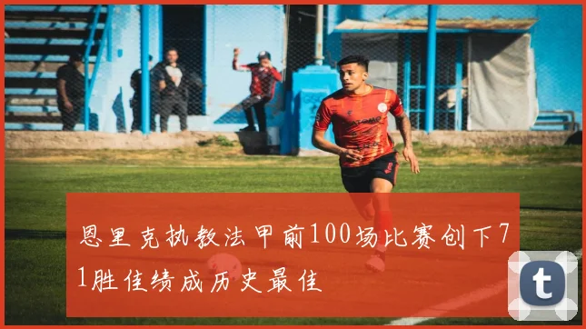 恩里克执教法甲前100场比赛创下71胜佳绩成历史最佳