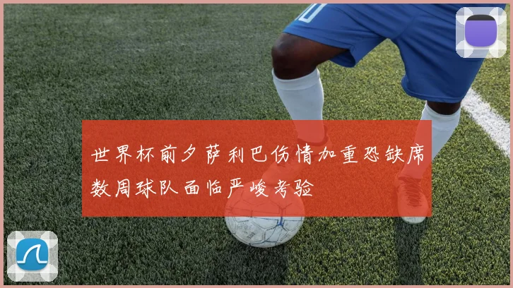 世界杯前夕萨利巴伤情加重恐缺席数周球队面临严峻考验