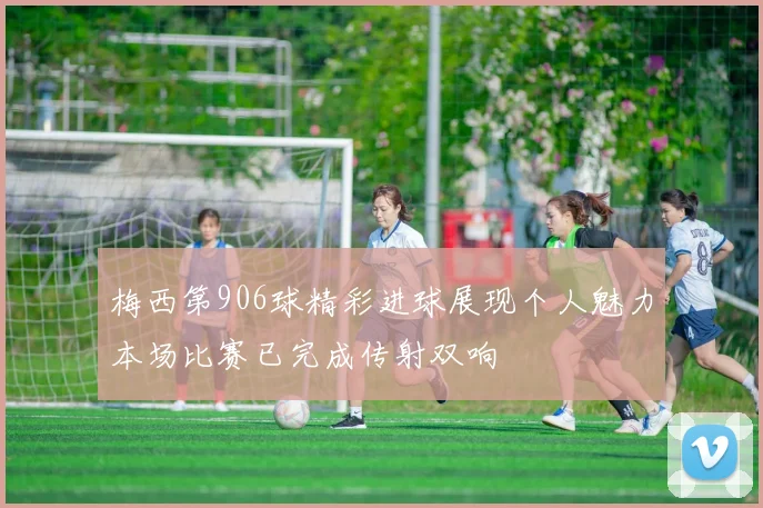 梅西第906球精彩进球展现个人魅力本场比赛已完成传射双响