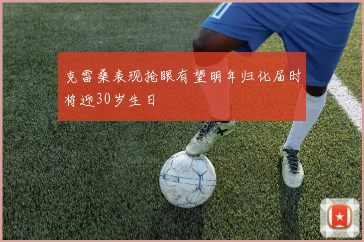 克雷桑表现抢眼有望明年归化届时将迎30岁生日