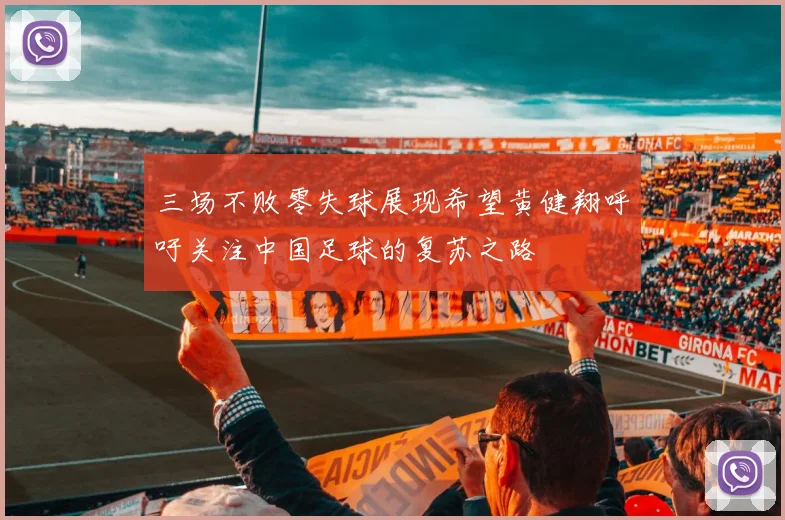 三场不败零失球展现希望黄健翔呼吁关注中国足球的复苏之路