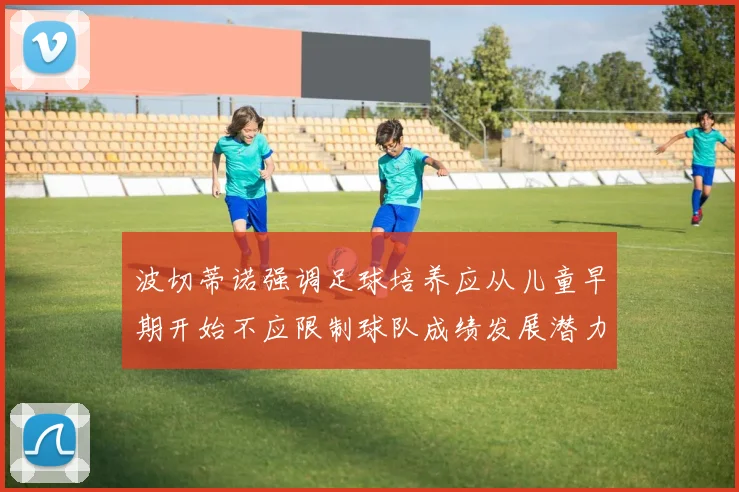 波切蒂诺强调足球培养应从儿童早期开始不应限制球队成绩发展潜力