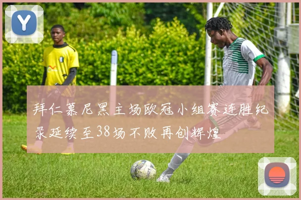 拜仁慕尼黑主场欧冠小组赛连胜纪录延续至38场不败再创辉煌