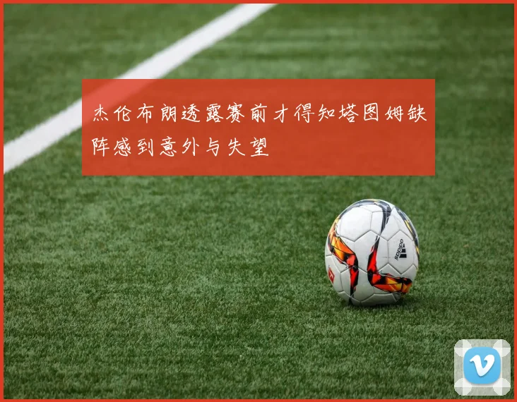 杰伦布朗透露赛前才得知塔图姆缺阵感到意外与失望